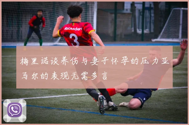 梅里诺谈养伤与妻子怀孕的压力亚马尔的表现无需多言