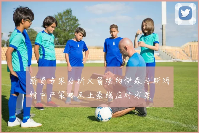 薪资专家分析火箭续约伊森与斯玛特中产策略及土豪线应对方案