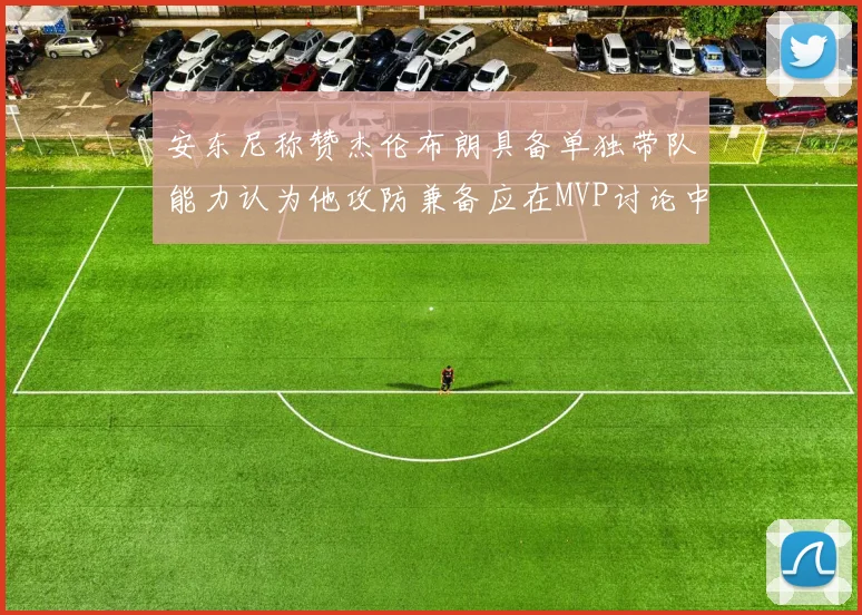 安东尼称赞杰伦布朗具备单独带队能力认为他攻防兼备应在MVP讨论中占有一席之地