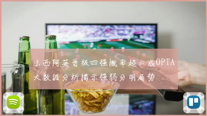 法西阿英晋级四强概率超六成OPTA大数据分析揭示强弱分明局势
