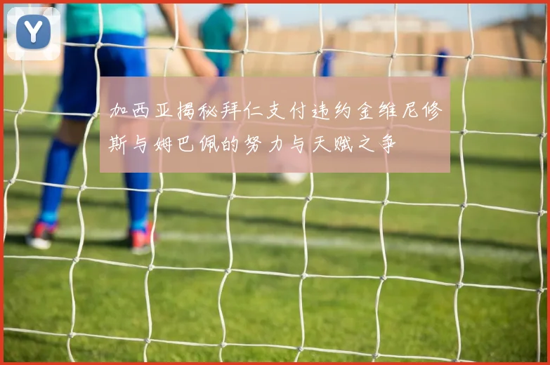 加西亚揭秘拜仁支付违约金维尼修斯与姆巴佩的努力与天赋之争
