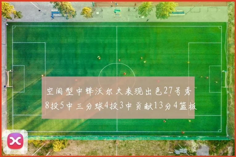 空间型中锋沃尔夫表现出色27号秀8投5中三分球4投3中贡献13分4篮板4助攻