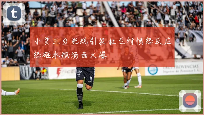 小贾三分犯规引发杜兰特愤怒反应怒砸水瓶场面火爆