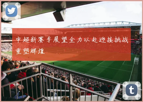 中超新赛季展望全力以赴迎接挑战重塑辉煌