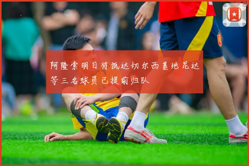 阿隆索明日将抵达切尔西基地昆达等三名球员已提前归队