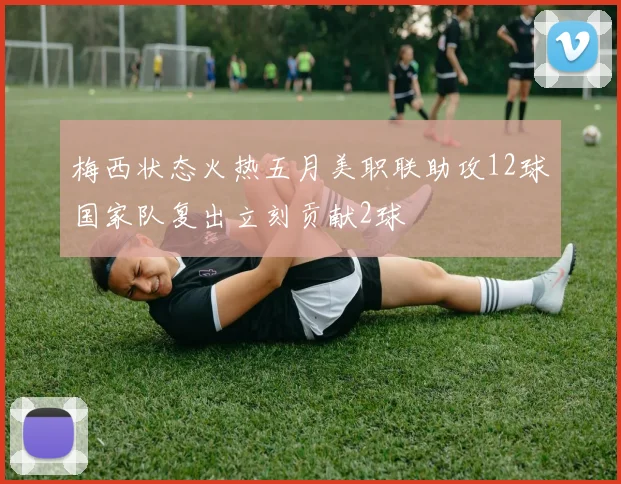 梅西状态火热五月美职联助攻12球国家队复出立刻贡献2球