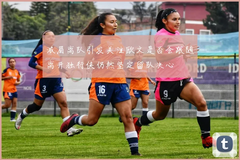 浓眉离队引发关注欧文是否会跟随离开独行侠仍然坚定留队决心