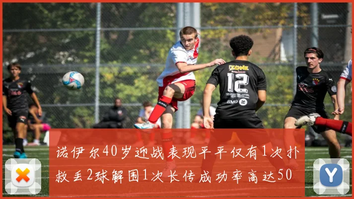 诺伊尔40岁迎战表现平平仅有1次扑救丢2球解围1次长传成功率高达50