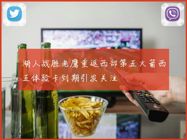 湖人战胜老鹰重返西部第五火箭西五体验卡到期引发关注