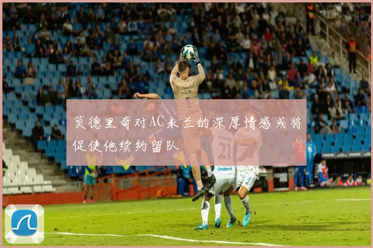 莫德里奇对AC米兰的深厚情感或将促使他续约留队