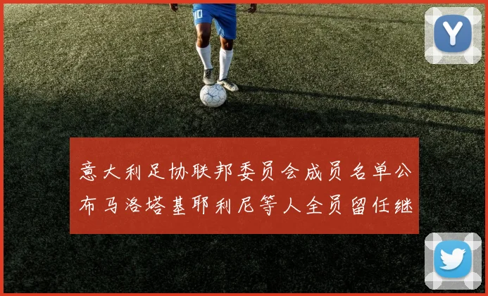 意大利足协联邦委员会成员名单公布马洛塔基耶利尼等人全员留任继续服务