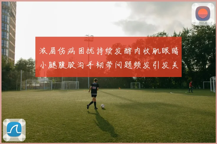浓眉伤病困扰持续发酵内收肌眼睛小腿腹股沟手韧带问题频发引发关注