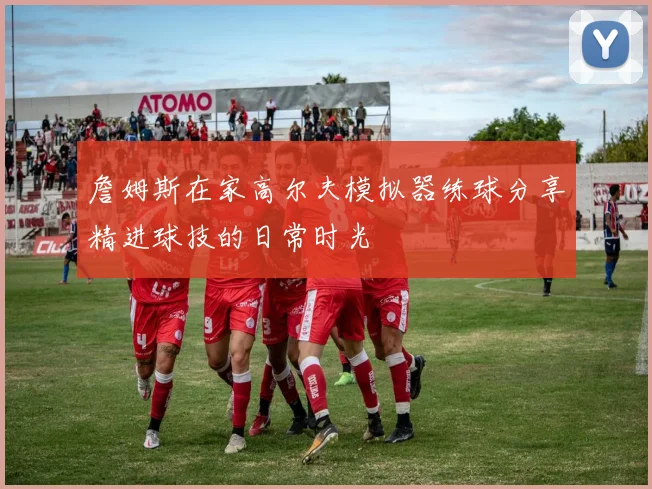 詹姆斯在家高尔夫模拟器练球分享精进球技的日常时光