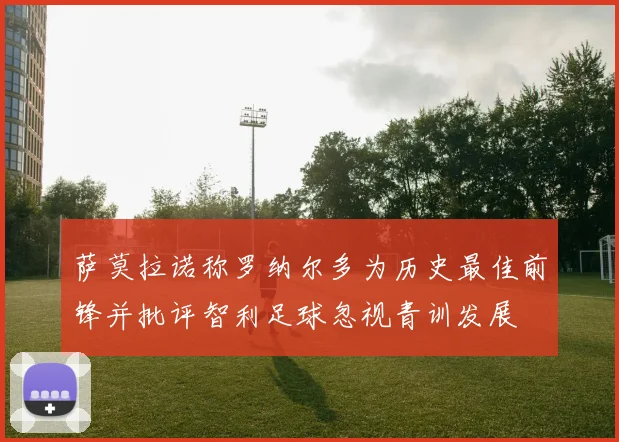 萨莫拉诺称罗纳尔多为历史最佳前锋并批评智利足球忽视青训发展