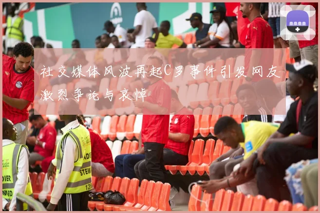 社交媒体风波再起C罗事件引发网友激烈争论与哀悼