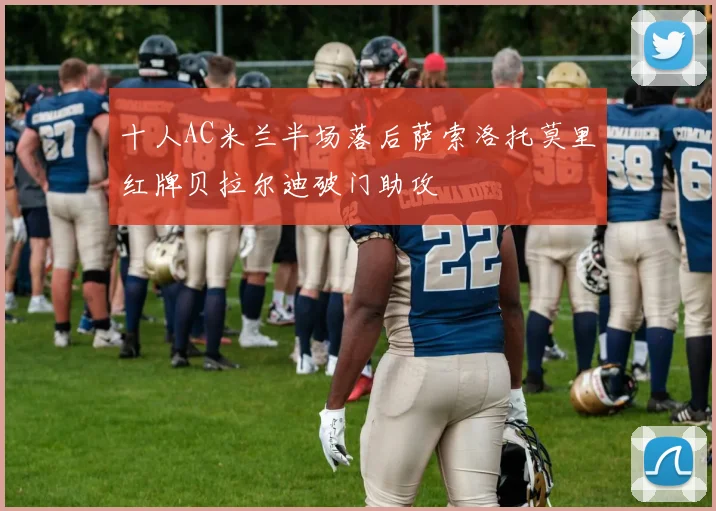 十人AC米兰半场落后萨索洛托莫里红牌贝拉尔迪破门助攻