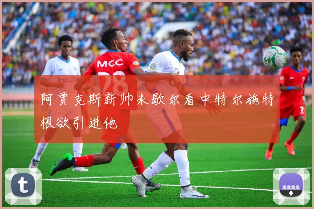 阿贾克斯新帅米歇尔看中特尔施特根欲引进他