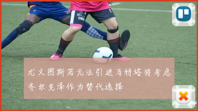 尤文图斯若无法引进马特塔将考虑齐尔克泽作为替代选择