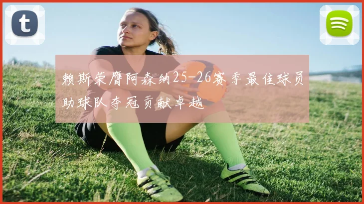 赖斯荣膺阿森纳25-26赛季最佳球员助球队夺冠贡献卓越