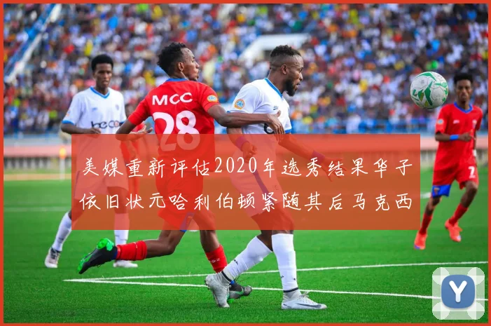 美媒重新评估2020年选秀结果华子依旧状元哈利伯顿紧随其后马克西位列探花