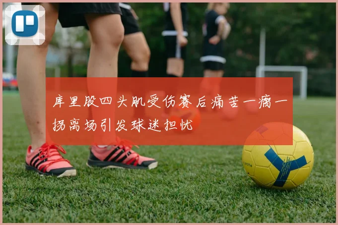 库里股四头肌受伤赛后痛苦一瘸一拐离场引发球迷担忧