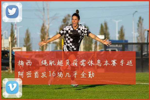 梅西腘绳肌超负荷需休息本赛季迈阿密首发16场几乎全勤
