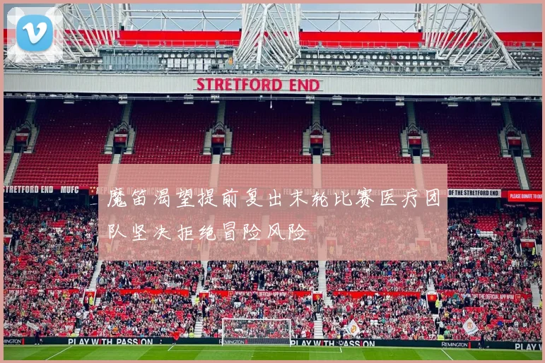 魔笛渴望提前复出末轮比赛医疗团队坚决拒绝冒险风险