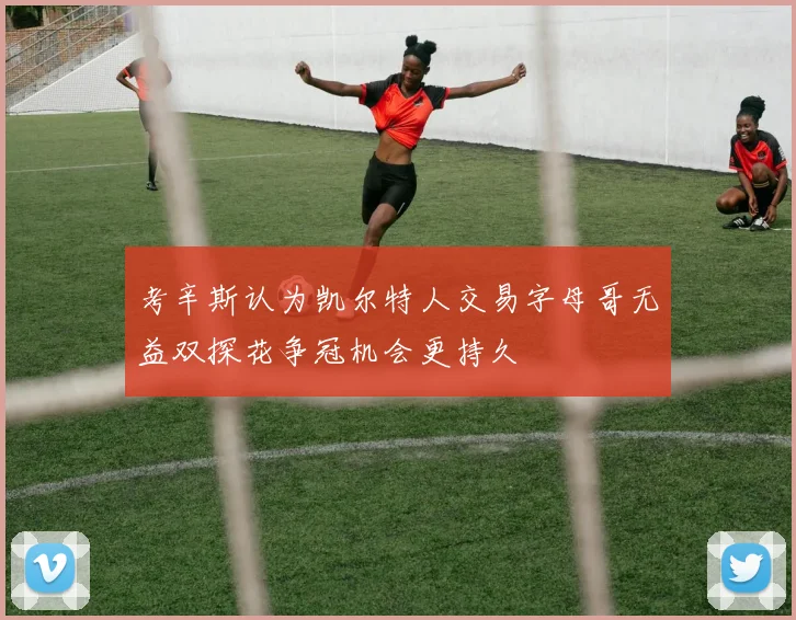 考辛斯认为凯尔特人交易字母哥无益双探花争冠机会更持久