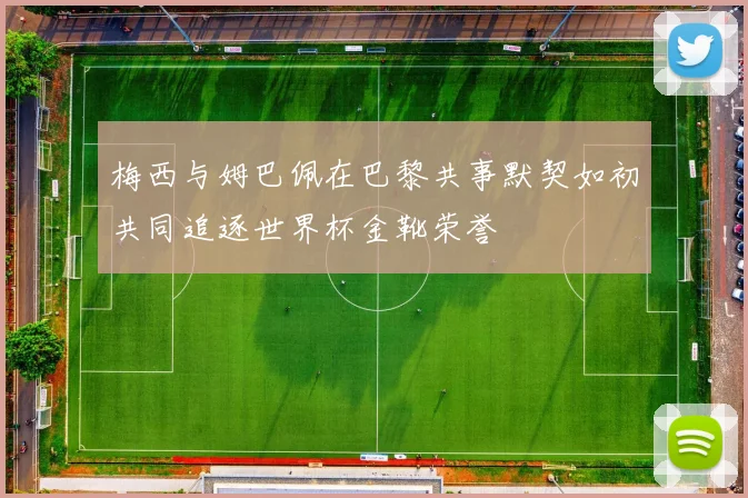 梅西与姆巴佩在巴黎共事默契如初共同追逐世界杯金靴荣誉
