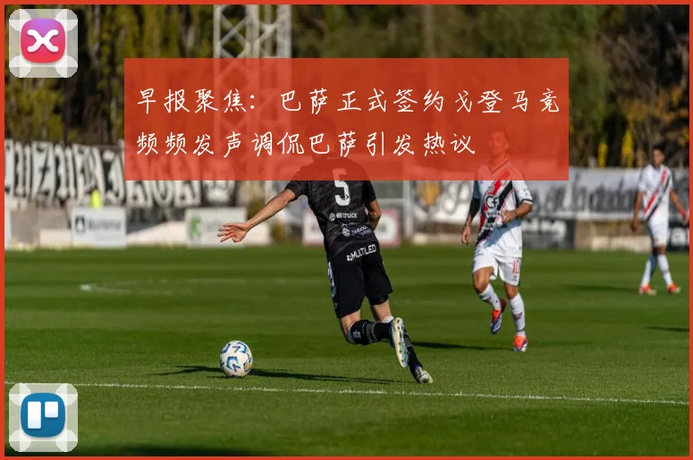 早报聚焦：巴萨正式签约戈登马竞频频发声调侃巴萨引发热议
