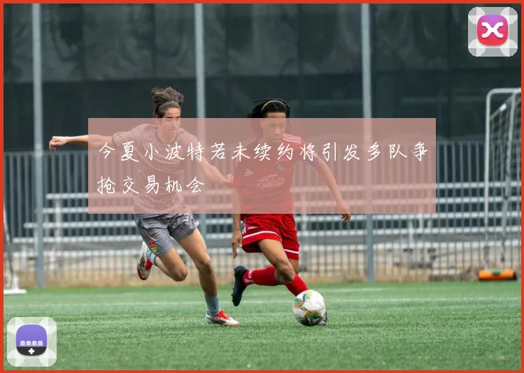 今夏小波特若未续约将引发多队争抢交易机会