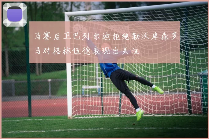 马赛后卫巴列尔迪拒绝勒沃库森罗马对格林伍德表现出关注