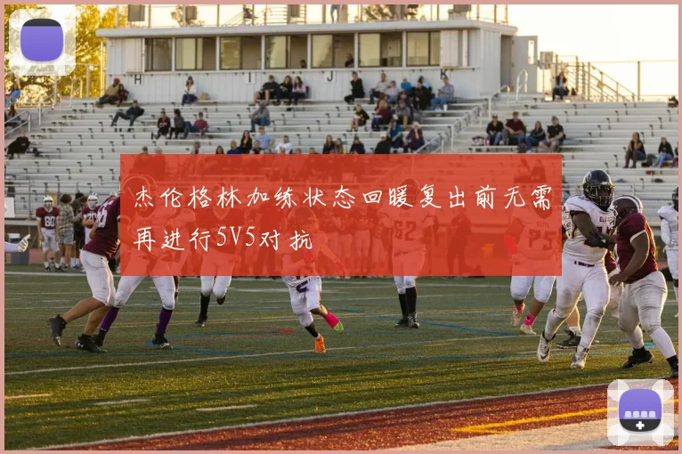 杰伦格林加练状态回暖复出前无需再进行5V5对抗