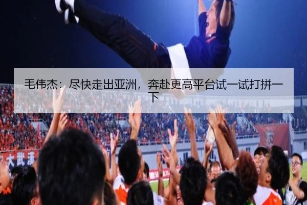 毛伟杰:尽快走出亚洲,奔赴更高平台试一试打拼一下
