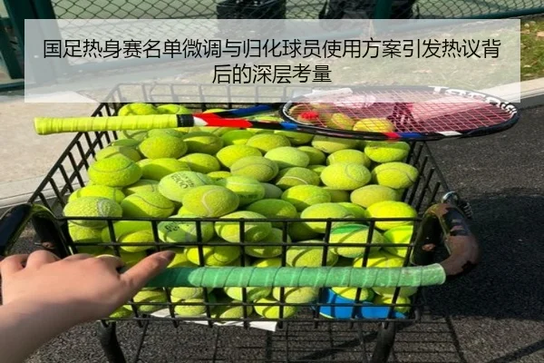 国足热身赛名单微调与归化球员使用方案引发热议背后的深层考量